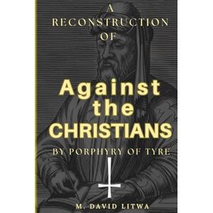 Litwa, M. David A Reconstruction of Against the Christians by Porphyry of Tyre Litwa, M. David A Reconstruction of Against the Christians by Porphyry of Tyre