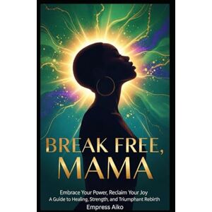 Aiko, Empress Break Free, Mama: Your Guide to Healing, Peace, and Reclaiming YOU Aiko, Empress Break Free, Mama: Your Guide to Healing, Peace, and Reclaiming YOU
