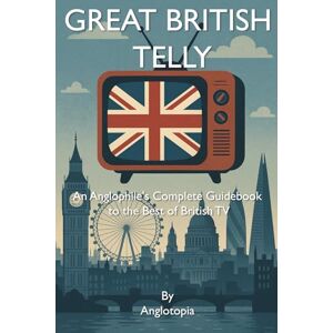 LLC, Anglotopia Great British Telly: An Anglophile's Complete Guidebook to the Best of British TV LLC, Anglotopia Great British Telly: An Anglophile's Complete Guidebook to the Best of British TV