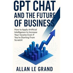 LE GRAND, ALLAN GPT CHAT AND THE FUTURE OF BUSINESS: How to Apply Artificial Intelligence to Increase Your Income Even If You're Starting From Scratch! (CHATGPT FOR GENIUSES !) LE GRAND, ALLAN GPT CHAT AND THE FUTURE OF BUSINESS: How to Apply Artificial Intelligence to Increase Your Income Even If You're Starting From Scratch! (CHATGPT FOR GENIUSES !)