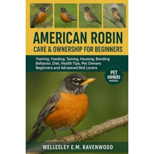 E.M.RAVENWOOD, WELLESLEY American Robin: training feeding taming housing bonding behavior diet health tips pet owners beginners and advanced bird lovers E.M.RAVENWOOD, WELLESLEY American Robin: training feeding taming housing bonding behavior diet health tips pet owners beginners and advanced bird lovers