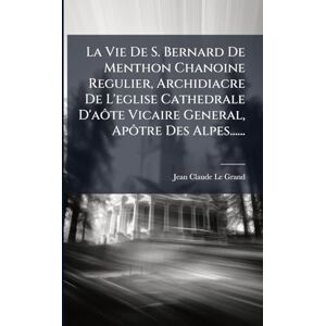 Grand, Jean-Claude Le La Vie De S. Bernard De Menthon Chanoine Regulier, Archidiacre De L'eglise Cathedrale D'aôte Vicaire General, Apôtre Des Alpes...... Grand, Jean-Claude Le La Vie De S. Bernard De Menthon Chanoine Regulier, Archidiacre De L'eglise Cathedrale D'aôte Vicaire General, Apôtre Des Alpes......