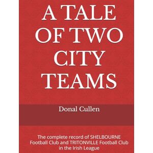 Cullen, Mr. Donal A TALE OF TWO CITY TEAMS: The complete record of SHELBOURNE Football Club and TRITONVILLE Football Club in the Irish League Cullen, Mr. Donal A TALE OF TWO CITY TEAMS: The complete record of SHELBOURNE Football Club and TRITONVILLE Football Club in the Irish League