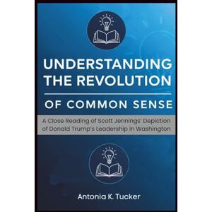 Tucker, Antonia K. Understanding the Revolution of Common Sense: A Close Reading of Scott Jennings’ Depiction of Donald Trump’s Leadership in Washington Tucker, Antonia K. Understanding the Revolution of Common Sense: A Close Reading of Scott Jennings’ Depiction of Donald Trump’s Leadership in Washington