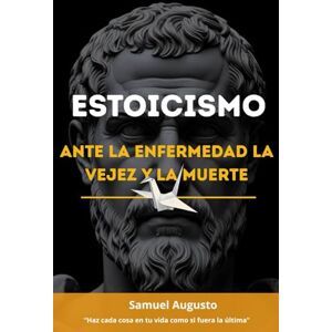 Augusto, Samuel ESTOICISMO ANTE LA ENFERMEDAD, LA VEJEZ Y LA MUERTE: Una guía estoica desde la sabiduría y las meditaciones de Marco Aurelio sobre memento mori Augusto, Samuel ESTOICISMO ANTE LA ENFERMEDAD, LA VEJEZ Y LA MUERTE: Una guía estoica desde la sabiduría y las meditaciones de Marco Aurelio sobre memento mori