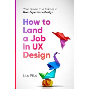 Pilot, Lise How to Land a Job in UX Design: Your Guide to a Career in Digital User Experience Design: 2 (Artificial Intelligence for UX Designers) Pilot, Lise How to Land a Job in UX Design: Your Guide to a Career in Digital User Experience Design: 2 (Artificial Intelligence for UX Designers)