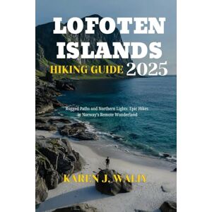 WALIY, KAREN J. LOFOTEN ISLANDS HIKING GUIDE 2025: Rugged Paths & Northern Lights: Epic Hikes in Norway’s Remote Wonderland WALIY, KAREN J. LOFOTEN ISLANDS HIKING GUIDE 2025: Rugged Paths & Northern Lights: Epic Hikes in Norway’s Remote Wonderland