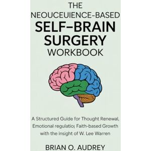 Audrey, Brian O. The Neuroscience-Based Self-Brain Surgery Workbook: A Structured Guide for Thought Renewal, Emotional Regulation, and Faith-Based Growth with the Insight of W. Lee Warren Audrey, Brian O. The Neuroscience-Based Self-Brain Surgery Workbook: A Structured Guide for Thought Renewal, Emotional Regulation, and Faith-Based Growth with the Insight of W. Lee Warren