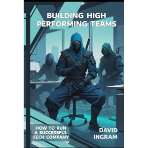 Ingram, Dr David Building High Performing Teams: How to run a Successful Tech Company Ingram, Dr David Building High Performing Teams: How to run a Successful Tech Company