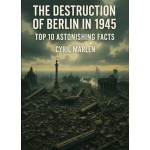 Marlen, Cyril The Destruction of Berlin in 1945: Top 10 Astonishing Facts (Everything World War 2 WWII) Marlen, Cyril The Destruction of Berlin in 1945: Top 10 Astonishing Facts (Everything World War 2 WWII)