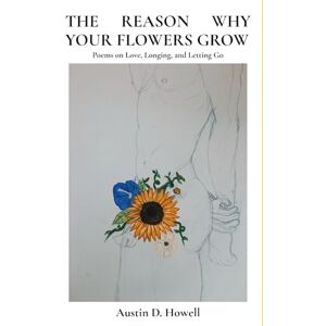 Howell, Austin D The Reason Why Your Flowers Grow: Poems on Love, Longing, and Letting Go Howell, Austin D The Reason Why Your Flowers Grow: Poems on Love, Longing, and Letting Go
