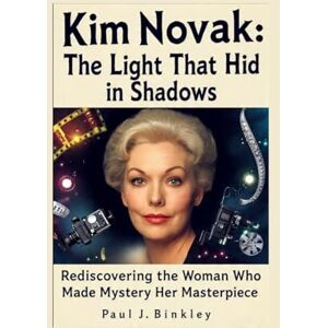 J. Binkley, Paul Kim Novak: The Light That Hid in Shadows: Rediscovering the Woman Who Made Mystery Her Masterpiece J. Binkley, Paul Kim Novak: The Light That Hid in Shadows: Rediscovering the Woman Who Made Mystery Her Masterpiece