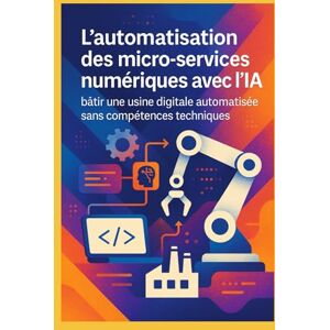 Bouzid, Abdel L’automatisation des micro-services numériques avec l'IA :bâtir une usine digitale automatisée sans compétences techniques Bouzid, Abdel L’automatisation des micro-services numériques avec l'IA :bâtir une usine digitale automatisée sans compétences techniques