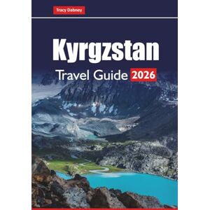 Dabney, Tracy Kyrgyzstan TRAVEL GUIDE 2026: Explore Nomadic Culture, Mountains, Historical Sites, Local Food, and Outdoor Adventures in Central Asia Dabney, Tracy Kyrgyzstan TRAVEL GUIDE 2026: Explore Nomadic Culture, Mountains, Historical Sites, Local Food, and Outdoor Adventures in Central Asia