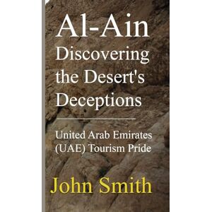 Smith, John Al-Ain Discovering the Desert's Deceptions: United Arab Emirates (UAE) Tourism Pride Smith, John Al-Ain Discovering the Desert's Deceptions: United Arab Emirates (UAE) Tourism Pride