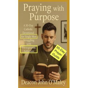 O'Maley, Deacon John Praying with Purpose: A 30-Day Catholic Devotional for Single Men Struggling with Pornographic Addiction (Deacon O'Maley's Catholic Books) O'Maley, Deacon John Praying with Purpose: A 30-Day Catholic Devotional for Single Men Struggling with Pornographic Addiction (Deacon O'Maley's Catholic Books)