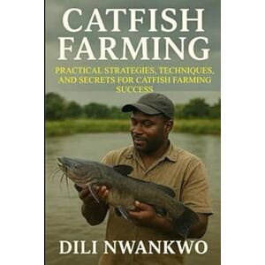 NWANKWO, DILI CATFISH FARMING: Practical Strategies, Techniques, and Secrets for Catfish Farming Success NWANKWO, DILI CATFISH FARMING: Practical Strategies, Techniques, and Secrets for Catfish Farming Success