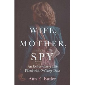 Butler, Ann E Wife, Mother, Spy An Extraordinary Life Filled with Ordinary Days Butler, Ann E Wife, Mother, Spy An Extraordinary Life Filled with Ordinary Days