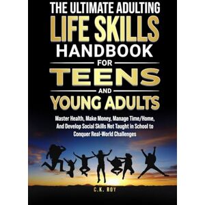 Roy, C.K. The Ultimate Adulting Life Skills Handbook for Teens and Young Adults: Master Health, Make Money, Manage Time/Home, And Develop Social Skills Not ... Challenges (Ultimate Skills Handbooks) Roy, C.K. The Ultimate Adulting Life Skills Handbook for Teens and Young Adults: Master Health, Make Money, Manage Time/Home, And Develop Social Skills Not ... Challenges (Ultimate Skills Handbooks)