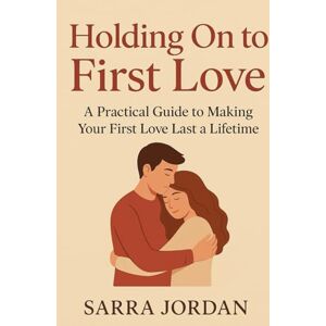 JORDAN, SARRA Holding On to First Love: A Practical Guide to Making Your First Love Last a Lifetime: Build Trust, Improve Communication, and Keep the Spark Alive in Your First Relationship JORDAN, SARRA Holding On to First Love: A Practical Guide to Making Your First Love Last a Lifetime: Build Trust, Improve Communication, and Keep the Spark Alive in Your First Relationship