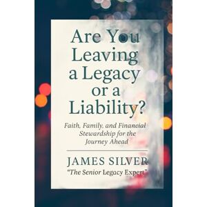Silver, James Are You Leaving a Legacy or a Liability? Silver, James Are You Leaving a Legacy or a Liability?