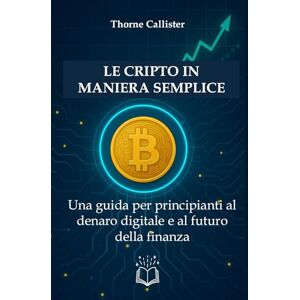 Callister, Thorne Le Cripto in Maniera Semplice: Una guida per principianti al denaro digitale e al futuro della finanza Callister, Thorne Le Cripto in Maniera Semplice: Una guida per principianti al denaro digitale e al futuro della finanza