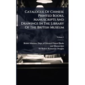 Catalogue Of Chinese Printed Books, Manuscripts And Drawings In The Library Of The British Museum Catalogue Of Chinese Printed Books, Manuscripts And Drawings In The Library Of The British Museum