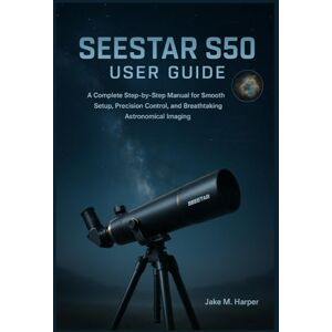 Harper, Jake M. SEESTAR S50 USER GUIDE: A Complete Step-by-Step Manual for Smooth Setup, Precision Control, and Breathtaking Astronomical Imaging (Essential Guide Manual for Beginners and Seniors) Harper, Jake M. SEESTAR S50 USER GUIDE: A Complete Step-by-Step Manual for Smooth Setup, Precision Control, and Breathtaking Astronomical Imaging (Essential Guide Manual for Beginners and Seniors)