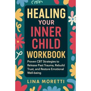 Moretti, Lina Healing the Wounded Inner Child Workbook: A CBT-Based Guide to Overcome Trauma, Reclaim Self-Worth, and Build Emotional Resilience. Moretti, Lina Healing the Wounded Inner Child Workbook: A CBT-Based Guide to Overcome Trauma, Reclaim Self-Worth, and Build Emotional Resilience.