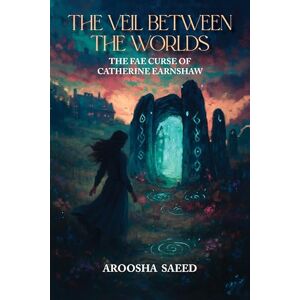 Saeed, Aroosha The Veil Between the Worlds: The Fae Curse of Catherine Earnshaw Saeed, Aroosha The Veil Between the Worlds: The Fae Curse of Catherine Earnshaw