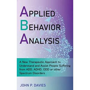 Davies, John P Applied Behavior Analysis: New Therapeutic Approach to Understand and Assist People Suffering from ADD, ADHD, ODD or other Spectrum Disorders Davies, John P Applied Behavior Analysis: New Therapeutic Approach to Understand and Assist People Suffering from ADD, ADHD, ODD or other Spectrum Disorders