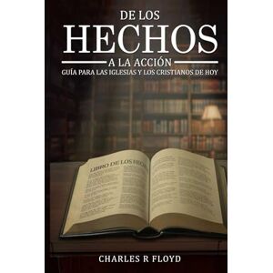 R. Floyd, Charles De los Hechos a la Acción: Guía para las Iglesias y Cristianos de Hoy R. Floyd, Charles De los Hechos a la Acción: Guía para las Iglesias y Cristianos de Hoy