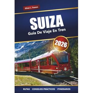 Travers, Ethan L. SUIZA GUÍA DE VIAJE EN TREN 2026: Explora rutas panorámicas, consejos para pases de tren, itinerarios y destinos imperdibles en los Alpes Travers, Ethan L. SUIZA GUÍA DE VIAJE EN TREN 2026: Explora rutas panorámicas, consejos para pases de tren, itinerarios y destinos imperdibles en los Alpes