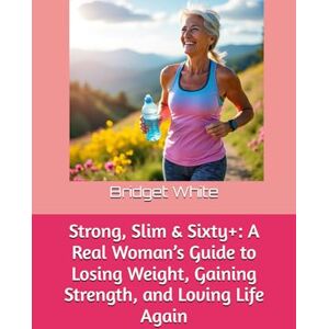 White, Bridget Strong, Slim & Sixty+: A Real Woman’s Guide to Losing Weight, Gaining Strength, and Loving Life Again White, Bridget Strong, Slim & Sixty+: A Real Woman’s Guide to Losing Weight, Gaining Strength, and Loving Life Again