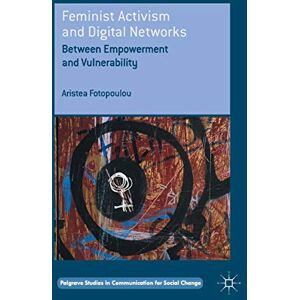 Fotopoulou, Aristea Feminist Activism and Digital Networks: Between Empowerment and Vulnerability (Palgrave Studies in Communication for Social Change) Fotopoulou, Aristea Feminist Activism and Digital Networks: Between Empowerment and Vulnerability (Palgrave Studies in Communication for Social Change)