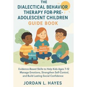 Jordan L. Hayes The Dialectical Behavior Therapy for Pre-Adolescent Children Guide Book: Evidence-Based Skills to Help Kids Ages 7–12 Manage Emotions, Strengthen Self-Control, and Build Lasting Social Confidence Jordan L. Hayes The Dialectical Behavior Therapy for Pre-Adolescent Children Guide Book: Evidence-Based Skills to Help Kids Ages 7–12 Manage Emotions, Strengthen Self-Control, and Build Lasting Social Confidence