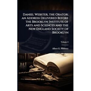 Pillsbury, Albert E 1849-1930 Daniel Webster, the Orator; an Address Delivered Before the Brooklyn Institute of Arts and Sciences and the New England Society of Brooklyn Pillsbury, Albert E 1849-1930 Daniel Webster, the Orator; an Address Delivered Before the Brooklyn Institute of Arts and Sciences and the New England Society of Brooklyn