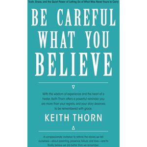 Thorn, Keith Be Careful What You Believe: Rewriting the Quiet Lies That Steal Our Peace Thorn, Keith Be Careful What You Believe: Rewriting the Quiet Lies That Steal Our Peace