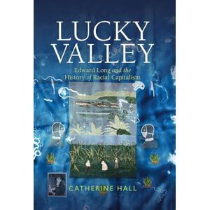 Catherine Hall Lucky Valley: Edward Long and the History of Racial Capitalism (Critical Perspectives on Empire) Catherine Hall Lucky Valley: Edward Long and the History of Racial Capitalism (Critical Perspectives on Empire)