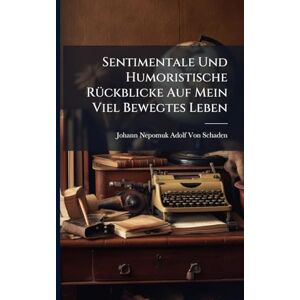 Von Schaden, Johann Nepomuk Adolf Sentimentale Und Humoristische RÃ1/4ckblicke Auf Mein Viel Bewegtes Leben Von Schaden, Johann Nepomuk Adolf Sentimentale Und Humoristische RÃ1/4ckblicke Auf Mein Viel Bewegtes Leben