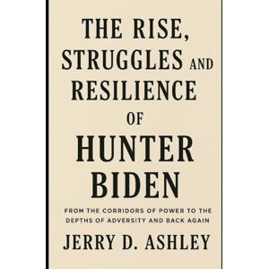 Ashley, Jerry D. The Rise, Struggles, and Resilience of Hunter Biden Ashley, Jerry D. The Rise, Struggles, and Resilience of Hunter Biden