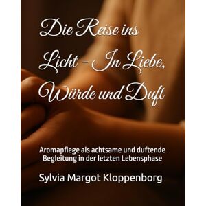 Kloppenborg, Sylvia Margot Die Reise ins Licht In Liebe, Würde und Duft: Aromapflege als achtsame und duftende Begleitung in der letzten Lebensphase Kloppenborg, Sylvia Margot Die Reise ins Licht In Liebe, Würde und Duft: Aromapflege als achtsame und duftende Begleitung in der letzten Lebensphase