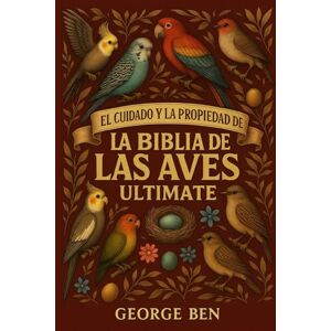 BEN, GEORGE EL CUIDADO Y LA PROPIEDAD DE LA BIBLIA DE LAS AVES ULITMATE: Guía del propietario de aves todo en uno: consejos de alimentación, alojamiento, ... para todos los entusiastas de las aves BEN, GEORGE EL CUIDADO Y LA PROPIEDAD DE LA BIBLIA DE LAS AVES ULITMATE: Guía del propietario de aves todo en uno: consejos de alimentación, alojamiento, ... para todos los entusiastas de las aves