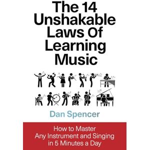 Spencer, Dan The 14 Unshakable Laws of Learning Music: How to Master Any Instrument and Singing in 5 Minutes a Day Spencer, Dan The 14 Unshakable Laws of Learning Music: How to Master Any Instrument and Singing in 5 Minutes a Day