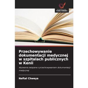 Chweya, Naftal Przechowywanie dokumentacji medycznej w szpitalach publicznych w Kenii: Wyzwania zwi¿zane z przechowywaniem dokumentacji medycznej Chweya, Naftal Przechowywanie dokumentacji medycznej w szpitalach publicznych w Kenii: Wyzwania zwi¿zane z przechowywaniem dokumentacji medycznej