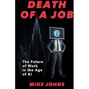 Johns, Mike Death of a Job The Future of Work in the Age of AI Johns, Mike Death of a Job The Future of Work in the Age of AI
