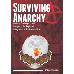 Wilson Surviving Anarchy: History, Challenges and Prospects for Regional Integration in Southern Africa Wilson Surviving Anarchy: History, Challenges and Prospects for Regional Integration in Southern Africa