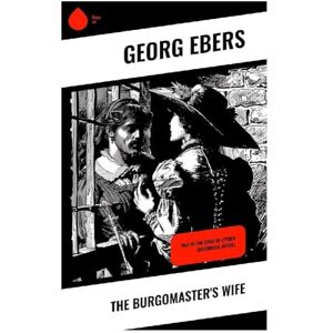 Ebers, Georg The Burgomaster's Wife: Tale of the Siege of Leyden (Historical Novel) Ebers, Georg The Burgomaster's Wife: Tale of the Siege of Leyden (Historical Novel)