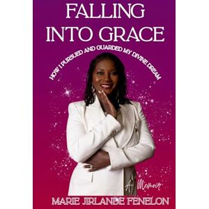 Fenelon, Ms. Marie Jirlande Falling Into Grace: How I Pursued And Guarded My Divine Dream Fenelon, Ms. Marie Jirlande Falling Into Grace: How I Pursued And Guarded My Divine Dream