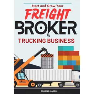 F. Harris, Robbin Start and Grow your Freight Broker & Trucking Business: Step-by-Step Guide to Launch Your Own Freight Brokerage Company and Trucking Business In As Little As 30 Days F. Harris, Robbin Start and Grow your Freight Broker & Trucking Business: Step-by-Step Guide to Launch Your Own Freight Brokerage Company and Trucking Business In As Little As 30 Days